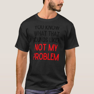 You Know What That Sounds Like Not My Problem 2 T-Shirt