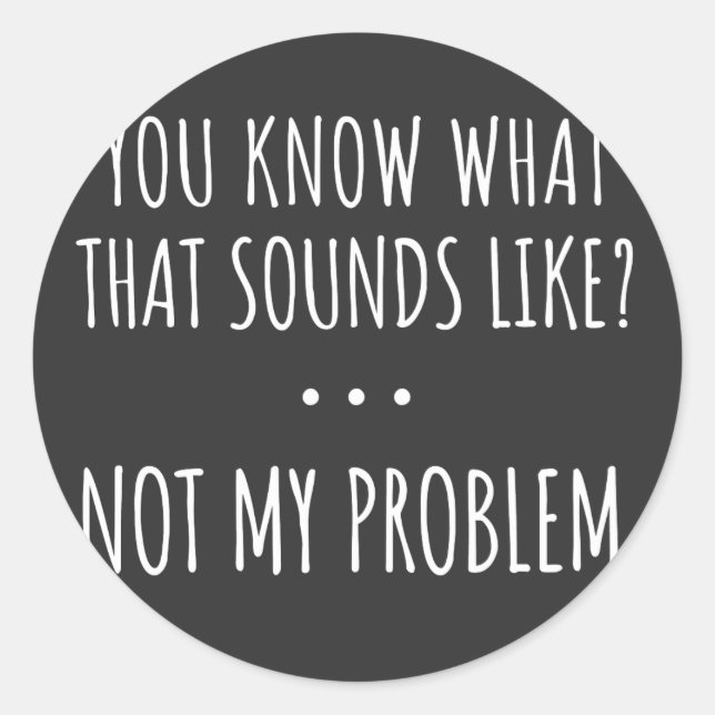 You Know What That Sounds Like Not My Problem Classic Round Sticker (Front)