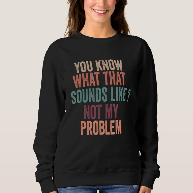 You Know What That Sounds Like Not My Problem Funn Sweatshirt (Front)