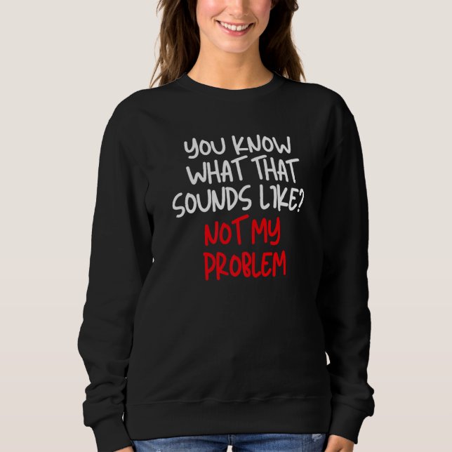 You Know What That Sounds Like Not My Problem Funn Sweatshirt (Front)