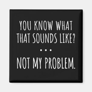 You Know What That Sounds Like Not My Problem Magnet