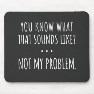 You Know What That Sounds Like Not My Problem Mouse Pad