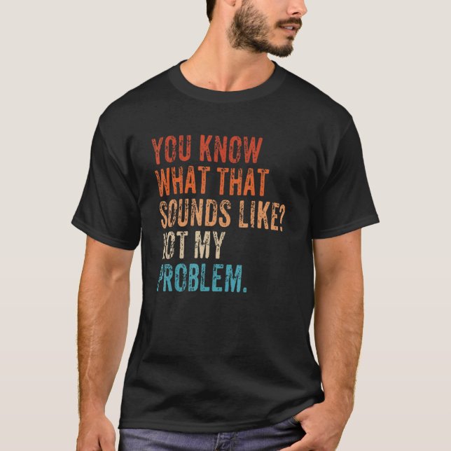 You Know What That Sounds Like Not My Problem   Sa T-Shirt (Front)