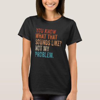 You Know What That Sounds Like Not My Problem   Sa T-Shirt