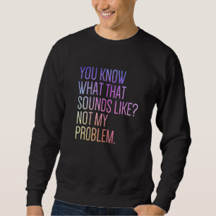 You Know What That Sounds Like Not My Problem Sar Sweatshirt