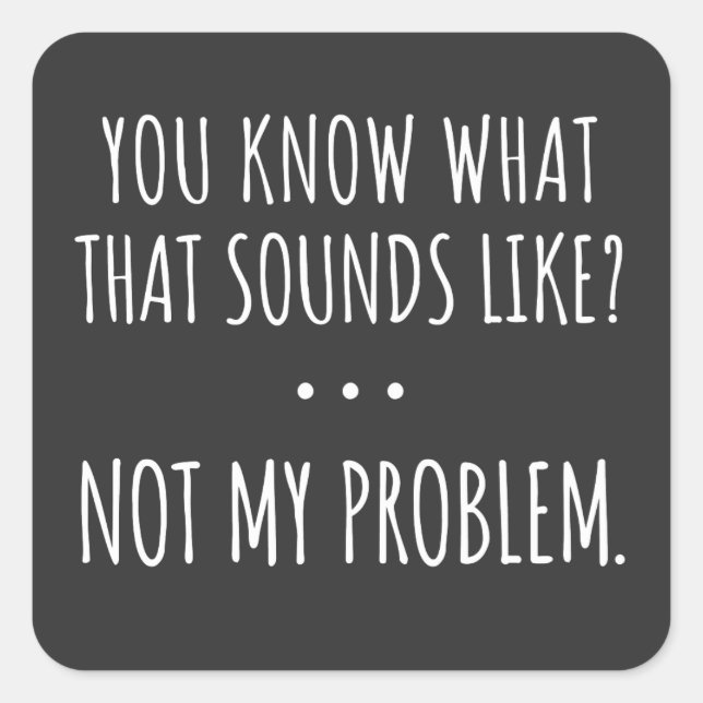 You Know What That Sounds Like Not My Problem Square Sticker (Front)
