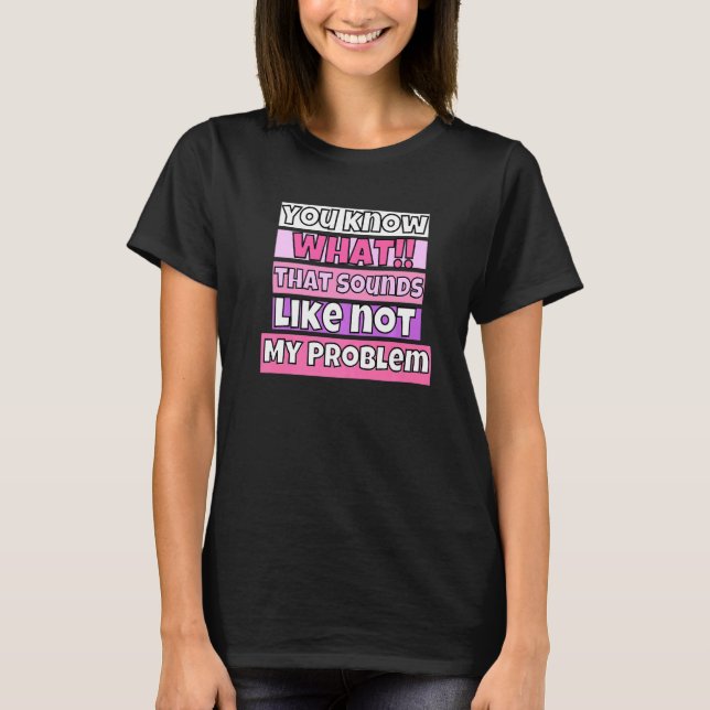 You Know What That Sounds Like Not My Problem T-Shirt (Front)