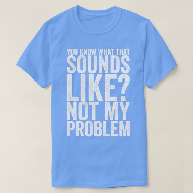 You Know What That Sounds Like Not My Problem T-Shirt (Design Front)