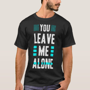 You leave me alone T-Shirt