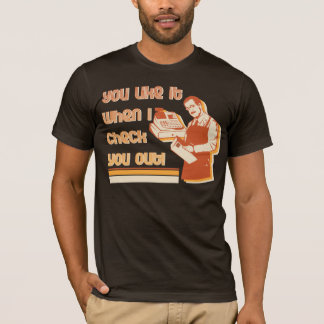 You like it when I check you out! T-Shirt