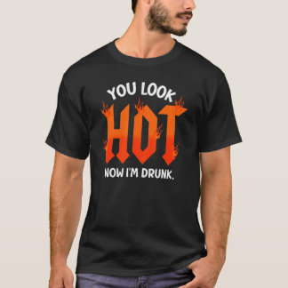 you look hot now I'm drunk sarcastic drinking T-Shirt