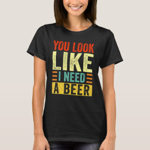 You Look Like I Need A Beer Drinking Beer Vintage T-Shirt