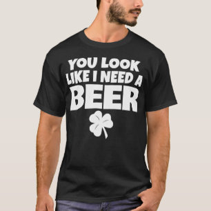 You Look Like I Need A Beer Funny St Patricks Day T-Shirt