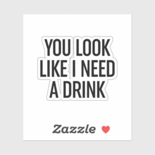 You Look Like I Need A Drink
