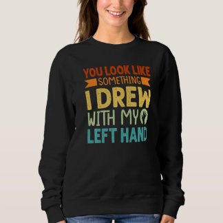 You Look Like Something I Drew With My Left Hand Sweatshirt