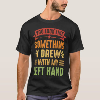 You Look Like Something I Drew With My Left Hand T-Shirt