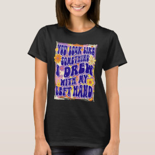 You Look Like Something I Drew With My Left Hand, T-Shirt