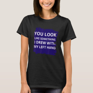 You Look Like Something I Drew With My Left Hand T-Shirt