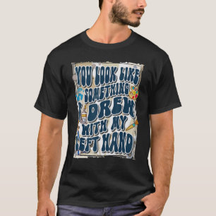 You Look Like Something I Drew With My Left Hand,  T-Shirt