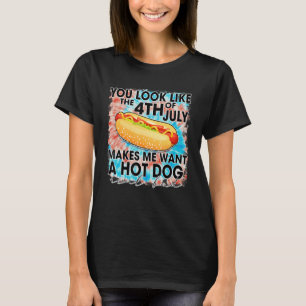 You Look Like The 4th Of July Makes Me Want A Hotd T-Shirt