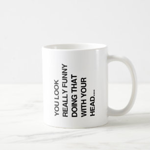 YOU LOOK REALLY FUNNY DOING THAT WITH YOUR HEAD -. COFFEE MUG