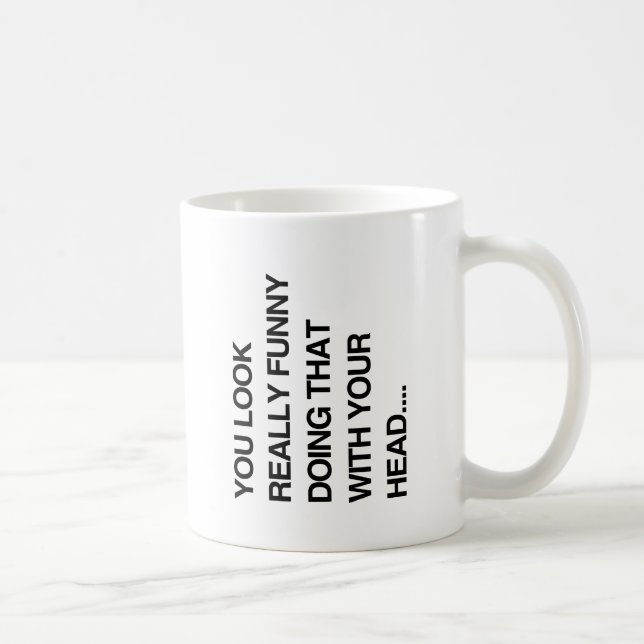 YOU LOOK REALLY FUNNY DOING THAT WITH YOUR HEAD -. COFFEE MUG (Right)