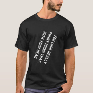 You Look Really Funny Doing That With Your Head T-Shirt