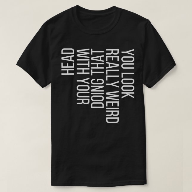 You Look Really Weird Doing That with Your Head 4 T-Shirt (Design Front)