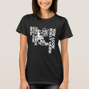 You Look really weird Doing That With Your Head Fu T-Shirt