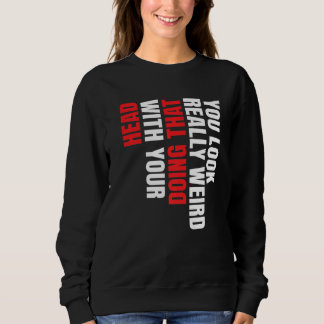 You Look Really Weird Doing That With Your Head Pr Sweatshirt