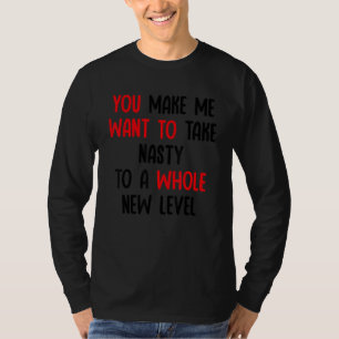 You Make Me Want To Take Nasty To A Whole New Leve T-Shirt
