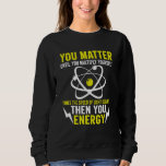 You Matter You Energy Funny Physicist Physics Scie Sweatshirt<br><div class="desc">You Matter You Energy Funny Physicist Physics Science Lover</div>