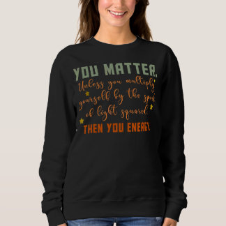 You Matter You Energy Physicist Physics Sweatshirt