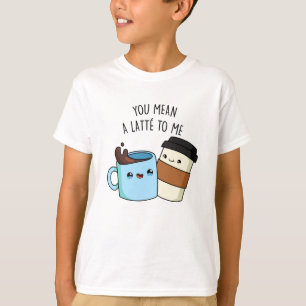 You Mean A Latte To Me Funny Coffee Pun T-Shirt