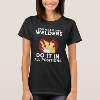 you mean like welders do it in all positions weld T-Shirt
