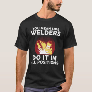 you mean like welders do it in all positions weld T-Shirt
