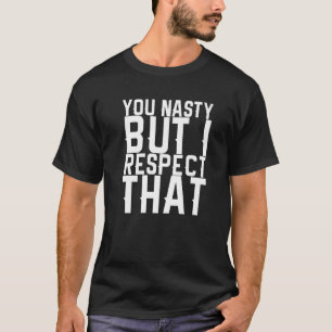 You Nasty But I Respect That   T-Shirt