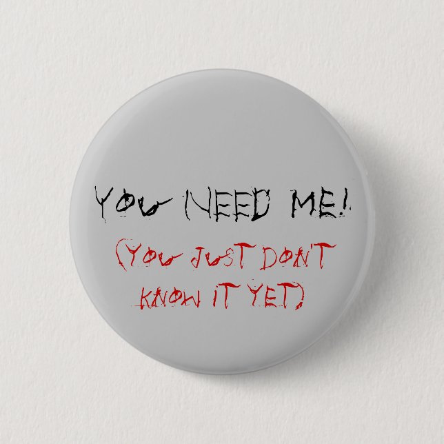 You NEED Me!, (you just don't know it yet) 2 Inch Round Button (Front)