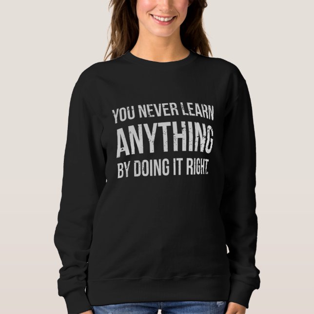 You Never Learn By Doing It Right Sarcasm Motivati Sweatshirt (Front)