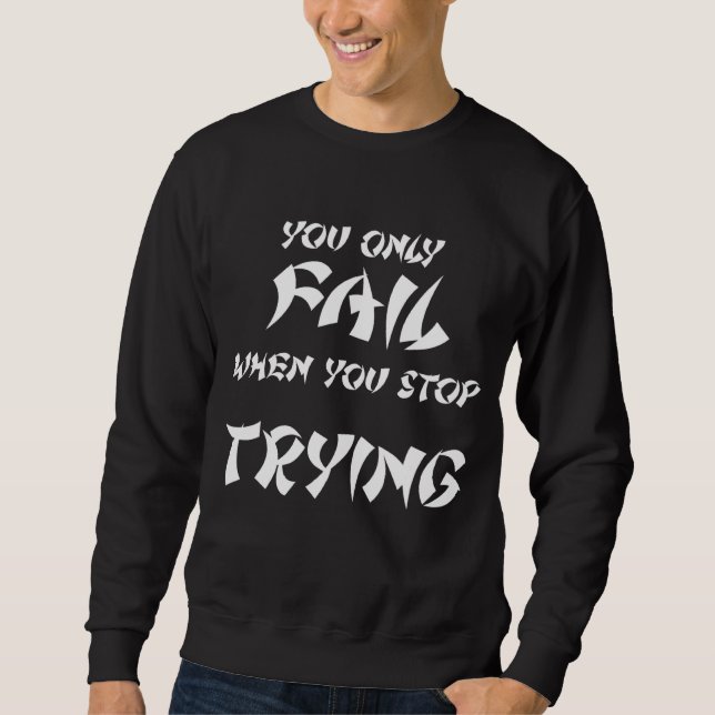 You Only Fail When You Stop Trying Motivational Te Sweatshirt (Front)