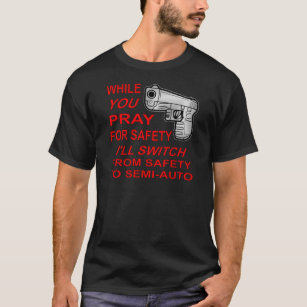 You Pray For Safety I’ll Switch To Semi-Auto T-Shirt