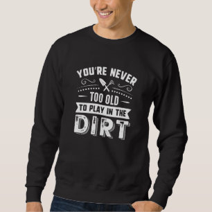 You’re Never Too Old To Play In The Dirt Sweatshirt