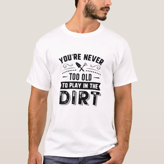 You’re Never Too Old To Play In The Dirt T-Shirt (Front)
