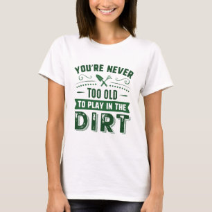 You’re Never Too Old To Play In The Dirt T-Shirt