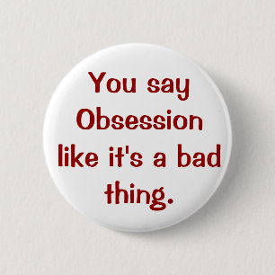 You say Obsession like it's a bad thing. 2 Inch Round Button