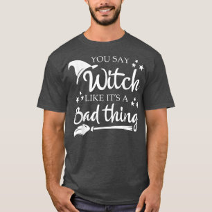 You Say Witch Like A Bad Thing Halloween Funny T-Shirt