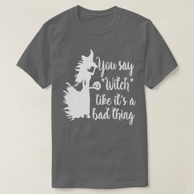 You Say Witch Like Its A Bad Thing ; Funny Witch  T-Shirt (Design Front)