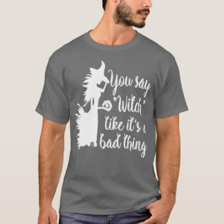 You Say Witch Like Its A Bad Thing ; Funny Witch  T-Shirt
