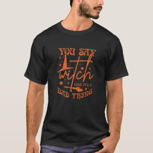 You Say Witch Like It's A Bad Thing Halloween  3 T-Shirt