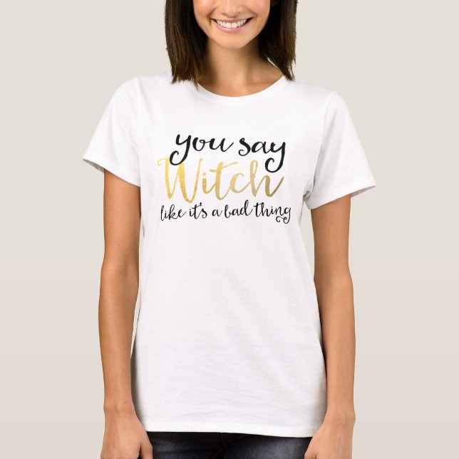 YOU SAY WITCH LIKE ITS A BAD THING Halloween Shirt (Front)